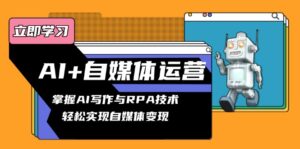 AI+自媒体运营变现课，掌握AI写作与RPA技术，轻松实现自媒体变现-优创圈