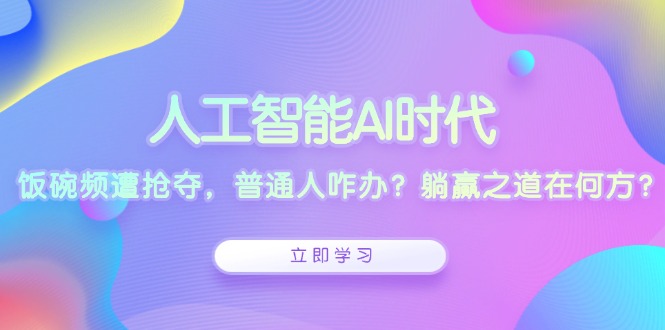 人工智能AI时代，饭碗频遭抢夺，普通人咋办？躺赢之道在何方？-创富新天地