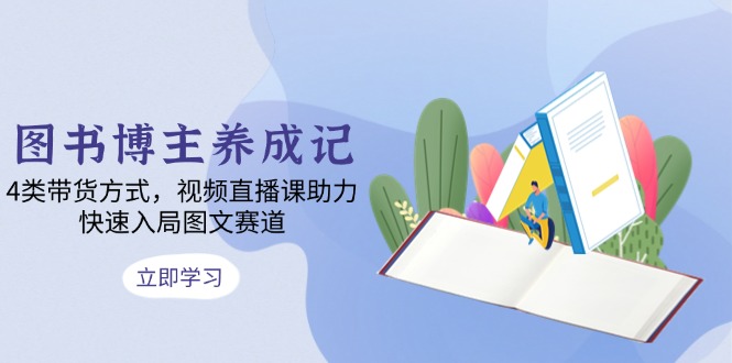 图书博主养成记：4类带货方式，视频直播课助力，快速入局图文赛道-轻创云课