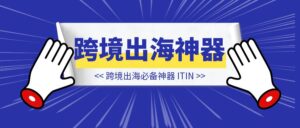 跨境出海必备神器:ITIN-优创圈