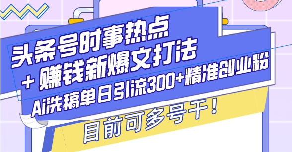 头条号时事热点＋赚钱新爆文打法，Ai洗稿单日引流300+精准创业粉，目前…-铭创学社