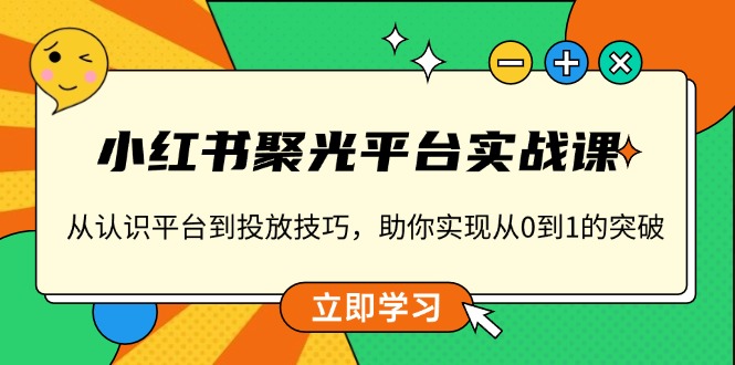 小红书 聚光平台实战课，从认识平台到投放技巧，助你实现从0到1的突破-速富圈