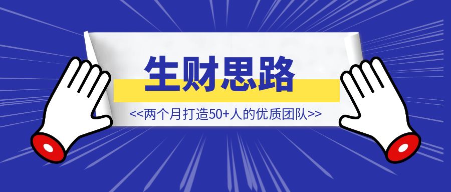 《七个“生财思路”，两个月打造50+人的优质团队》-创富新天地