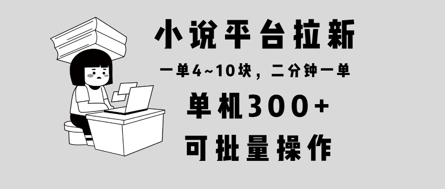 小说平台拉新，单机300+，两分钟一单4~10块，操作简单可批量。-威虎科创