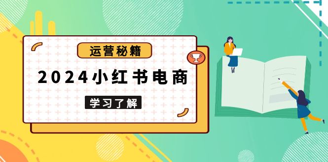 2024小红书电商教程，从入门到实战，教你有效打造爆款店铺，掌握选品技巧-轻创圈