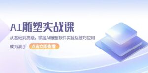 AI 雕塑实战课，从基础到高级，掌握AI雕塑软件实操及技巧应用，成为高手-优创圈