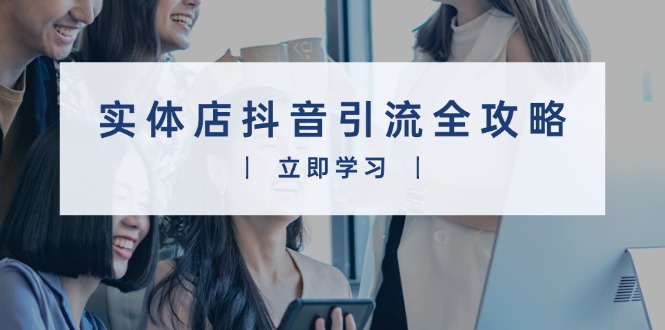 实体店抖音引流全攻略，从视频制作到直播变现，打造火爆生意-威虎科创