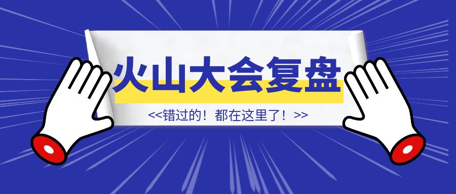 火山大会复盘：错过的，都在这里了！