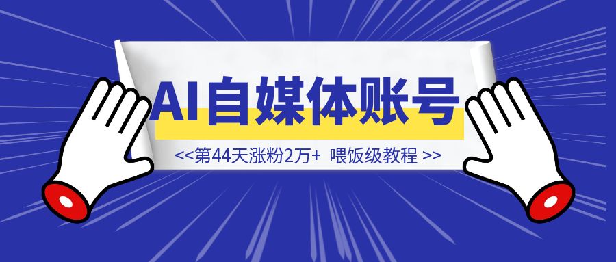 第44天涨粉2万+，AI自媒体账号的喂饭级教程