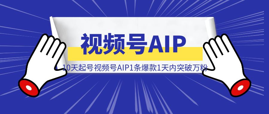 10天起号视频号AIP1条爆款1天内突破万粉