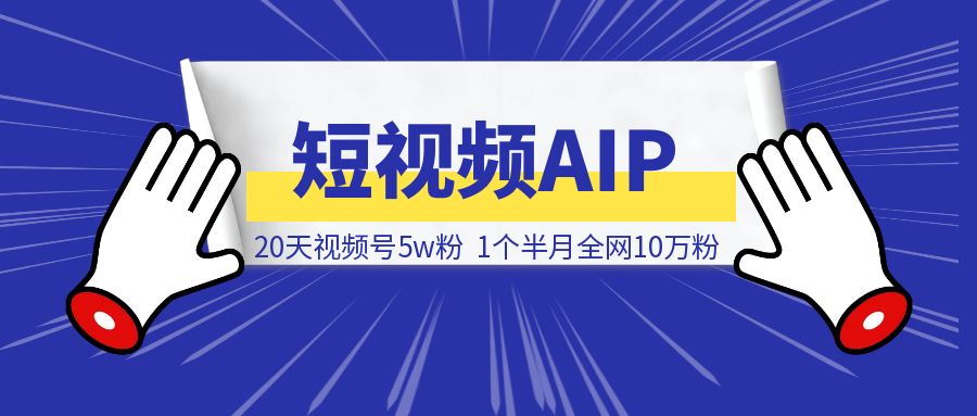 20天视频号5w粉，1个半月全网10万粉。短视频AIP值得！