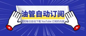 【工具】定时每日自动下载 YouTube 订阅频道的最新内容-优创圈