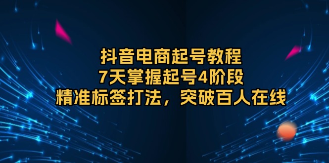 抖音电商起号教程，7天掌握起号4阶段，精准标签打法，突破百人在线