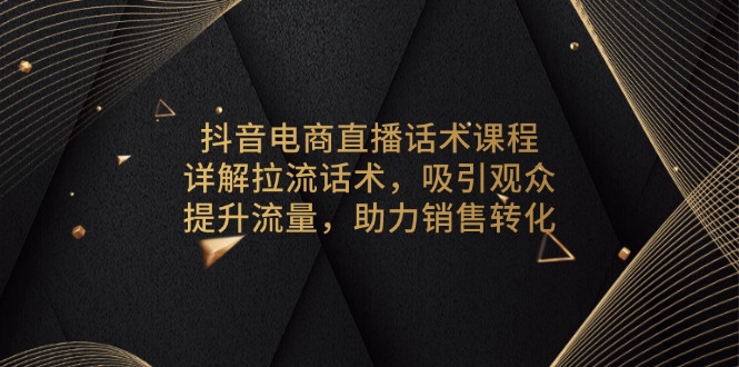 抖音电商直播话术课程，详解拉流话术，吸引观众，提升流量，助力销售转化-伙伴笔记