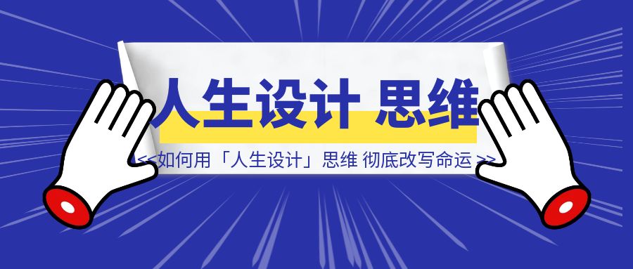 普通人如何用「人生设计」思维，彻底改写你的人生命运？（喂饭版）