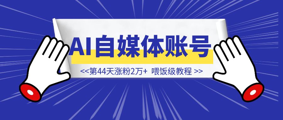 第44天涨粉2万+，AI自媒体账号的喂饭级教程