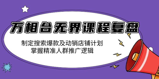 万相台无界课程复盘：制定搜索爆款及动销店铺计划，掌握精准人群推广逻辑-速富圈