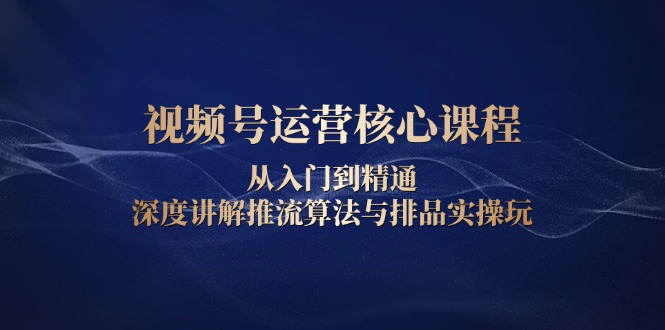 视频号运营核心课程，从入门到精通，深度讲解推流算法与排品实操玩-伙伴笔记