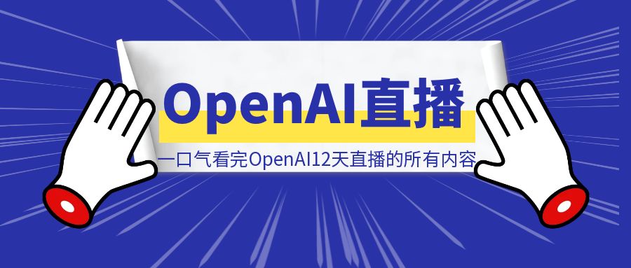 不用再挤牙膏，一口气看完OpenAI12天直播的所有内容-清创圈