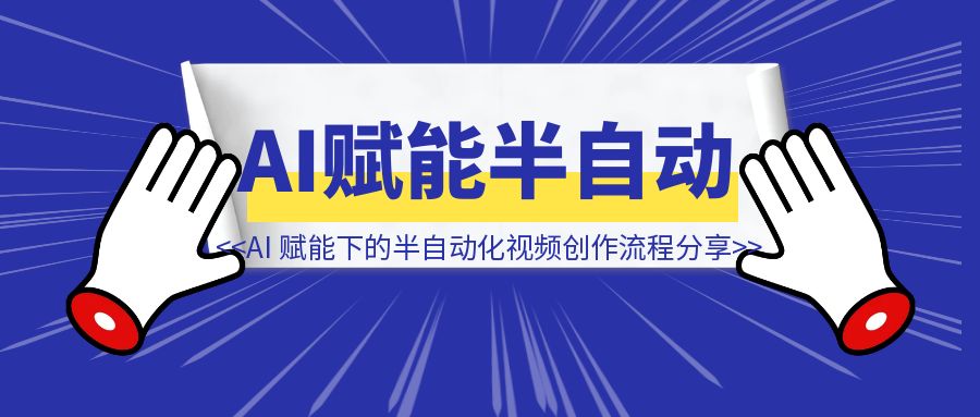 从 40 分钟到 10 分钟：AI 赋能下的半自动化视频创作流程分享（无保留）-清创圈