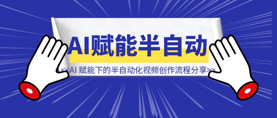 从 40 分钟到 10 分钟：AI 赋能下的半自动化视频创作流程分享（无保留）-威虎科创