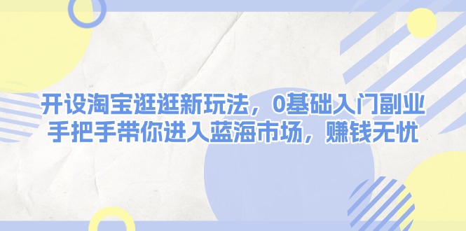 开设淘宝逛逛新玩法，0基础入门副业，手把手带你进入蓝海市场，赚钱无忧