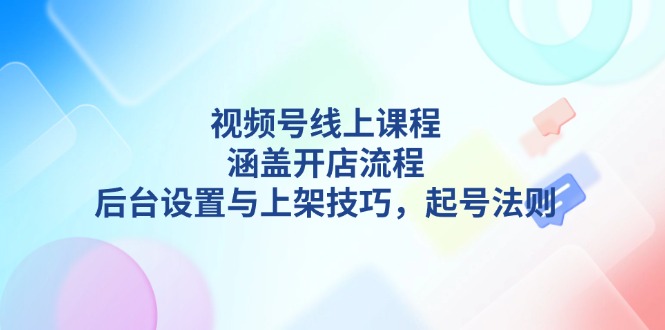 视频号线上课程详解，涵盖开店流程，后台设置与上架技巧，起号法则