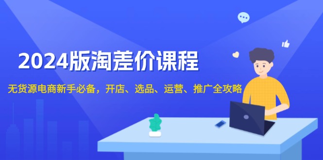 2024版淘差价课程，无货源电商新手必备，开店、选品、运营、推广全攻略-速富圈