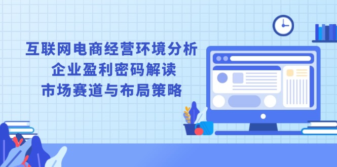 互联网电商经营环境分析, 企业盈利密码解读, 市场赛道与布局策略-速富圈