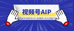 10天起号视频号AIP1条爆款1天内突破万粉-优创圈