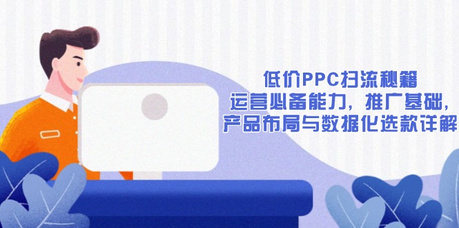 低价PPC扫流秘籍：运营必备能力, 推广基础, 产品布局与数据化选款详解-速富圈