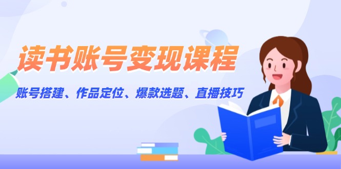 读书账号变现课程：账号搭建、作品定位、爆款选题、直播技巧-速富圈