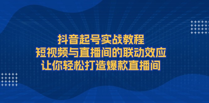 抖音起号实战教程，短视频与直播间的联动效应，让你轻松打造爆款直播间-威虎科创