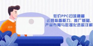 低价PPC扫流秘籍：运营必备能力, 推广基础, 产品布局与数据化选款详解-优创圈