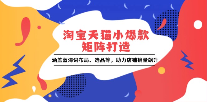 淘宝天猫小爆款矩阵打造：涵盖蓝海词布局、选品等，助力店铺销量飙升-伙伴笔记