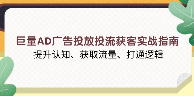 巨量AD广告投放投流获客实战指南，提升认知、获取流量、打通逻辑-伙伴笔记