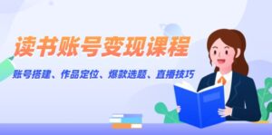 读书账号变现课程：账号搭建、作品定位、爆款选题、直播技巧-优创圈