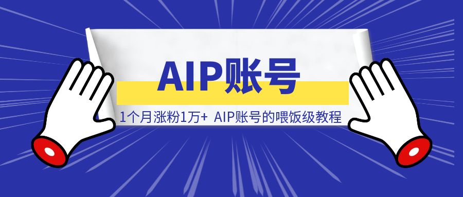 1个月涨粉1万+，AIP账号的喂饭级教程-威虎科创