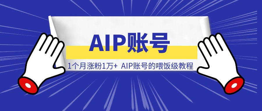 1个月涨粉1万+，AIP账号的喂饭级教程-创富新天地