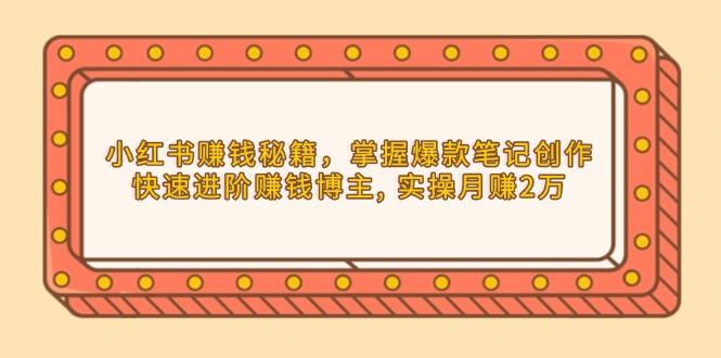 小红书赚钱秘籍，掌握爆款笔记创作，快速进阶赚钱博主, 实操月赚2万-清创圈