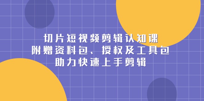 切片短视频剪辑认知课，附赠资料包、授权及工具包，助力快速上手剪辑-清创圈