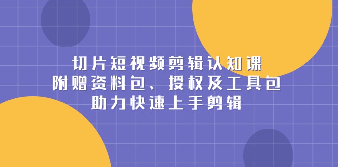 切片短视频剪辑认知课，附赠资料包、授权及工具包，助力快速上手剪辑-侠客笔记