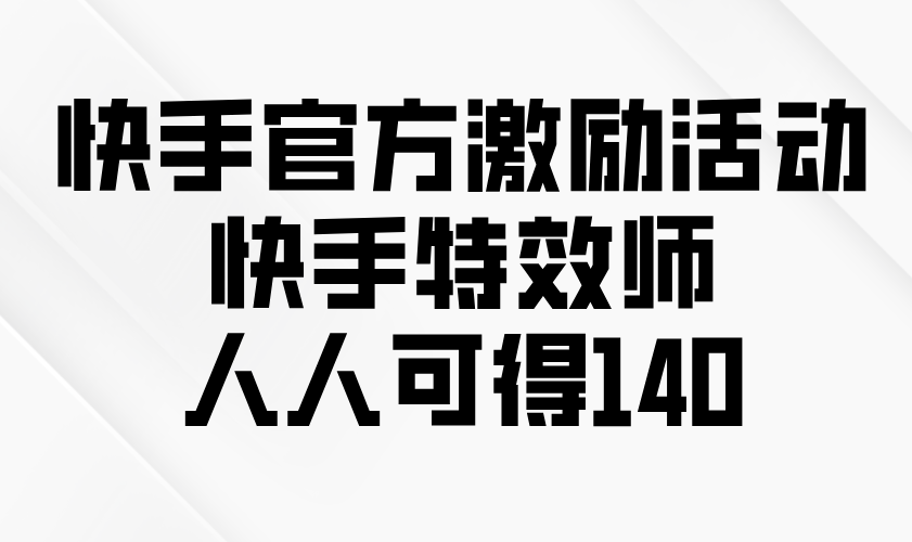 快手官方激励活动-快手特效师，人人可得140-创富新天地