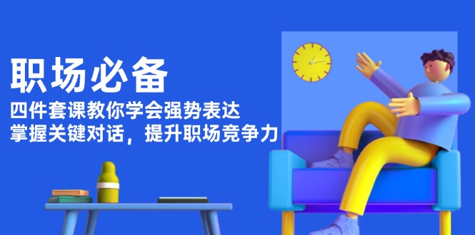 职场必备，四件套课教你学会强势表达，掌握关键对话，提升职场竞争力-清创圈