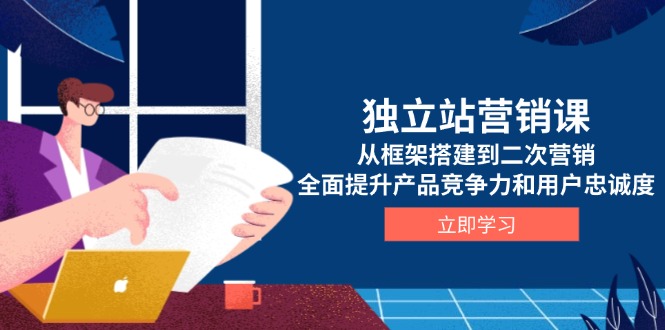 独立站营销课，从框架搭建到二次营销，全面提升产品竞争力和用户忠诚度-伙伴笔记