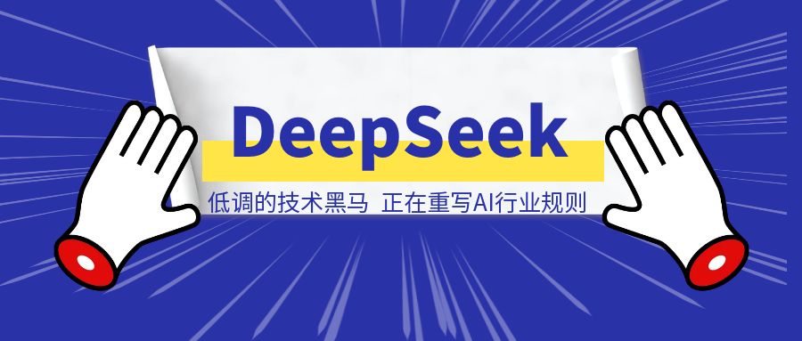 DeepSeek：低调的技术黑马，正在重写AI行业规则