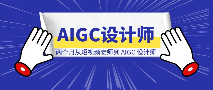 《两个月从短视频老师到 AIGC 设计师，我的保姆级经验复盘》