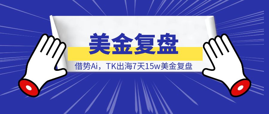 借势Ai，TK出海7天15w美金复盘