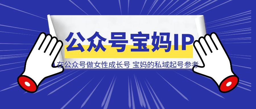 在公众号做女性成长号主，宝妈的私域起号样例参考-清创圈