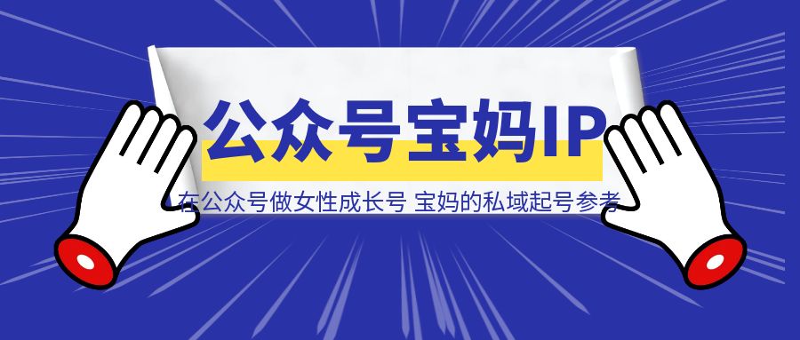 在公众号做女性成长号主，宝妈的私域起号样例参考-创客圈